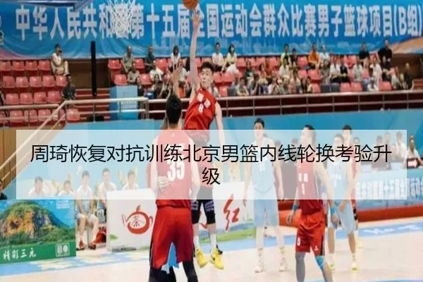 周琦恢复对抗训练北京男篮内线轮换考验升级