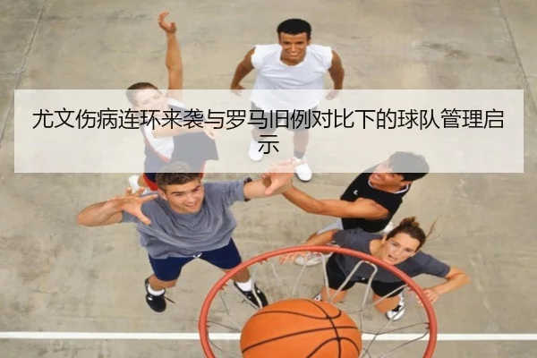 尤文伤病连环来袭与罗马旧例对比下的球队管理启示